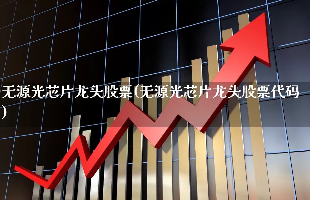 无源光芯片龙头股票(无源光芯片龙头股票代码)_https://www.shshucaipeisong.com_北交所_第1张