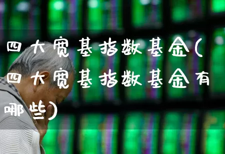 四大宽基指数基金(四大宽基指数基金有哪些)_https://www.shshucaipeisong.com_上交所_第1张