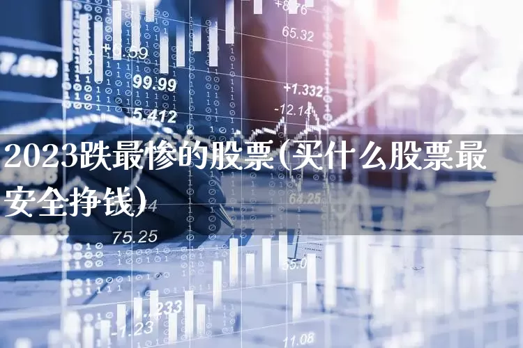 2023跌最惨的股票(买什么股票最安全挣钱)_https://www.shshucaipeisong.com_北交所_第1张