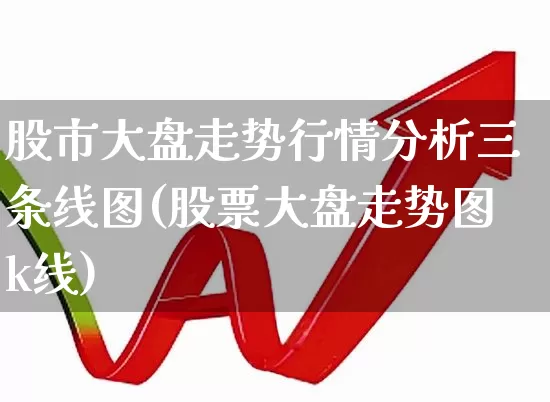 股市大盘走势行情分析三条线图(股票大盘走势图k线)_https://www.shshucaipeisong.com_创业板_第1张