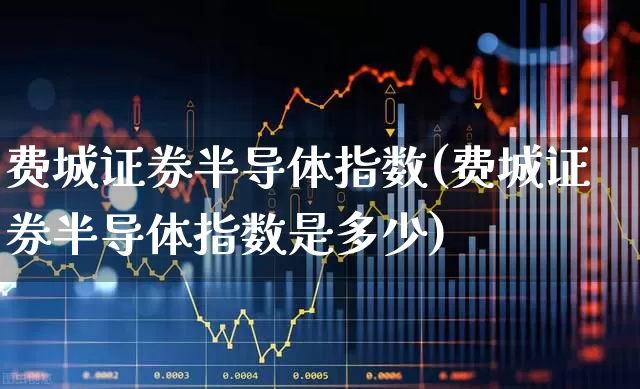 费城证券半导体指数(费城证券半导体指数是多少)_https://www.shshucaipeisong.com_上交所_第1张