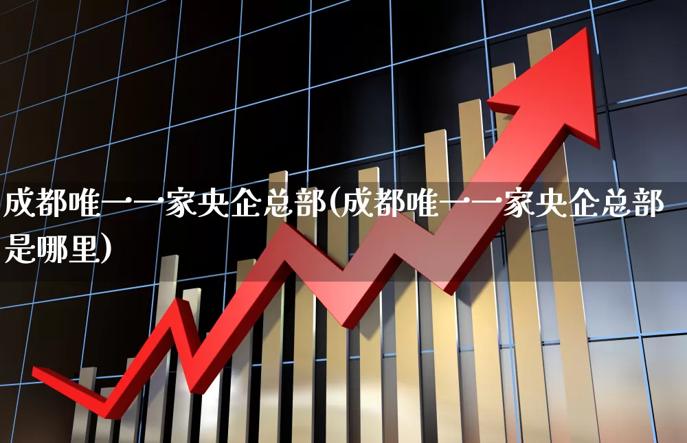 成都唯一一家央企总部(成都唯一一家央企总部是哪里)_https://www.shshucaipeisong.com_深交所_第1张