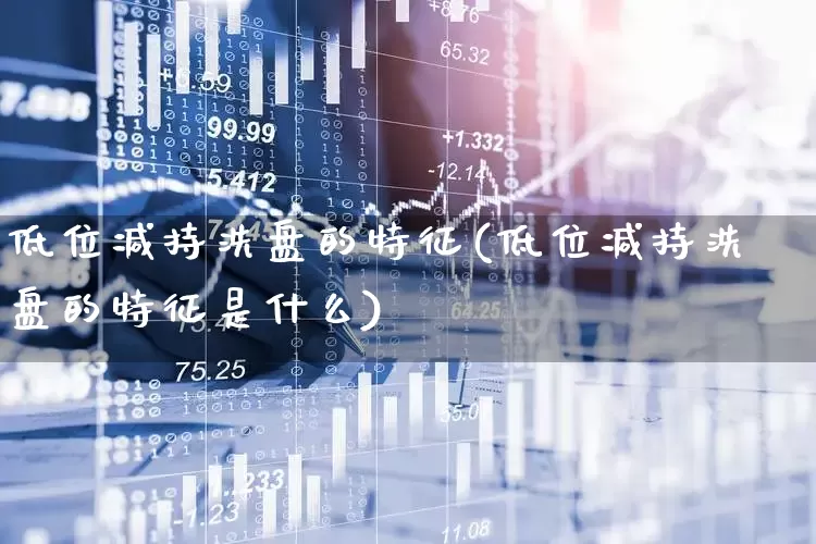 低位减持洗盘的特征(低位减持洗盘的特征是什么)_https://www.shshucaipeisong.com_北交所_第1张
