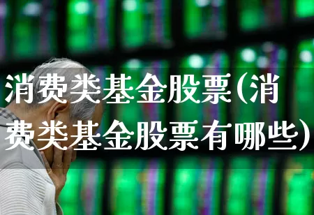 消费类基金股票(消费类基金股票有哪些)_https://www.shshucaipeisong.com_科创板_第1张
