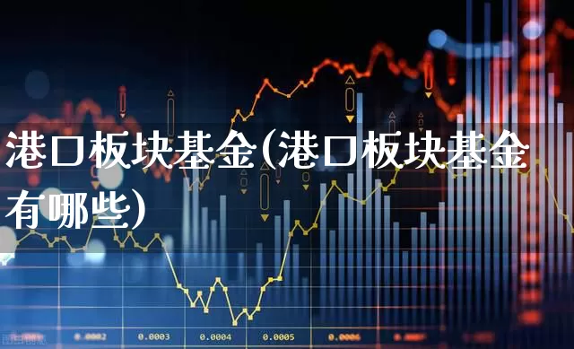 港口板块基金(港口板块基金有哪些)_https://www.shshucaipeisong.com_深交所_第1张