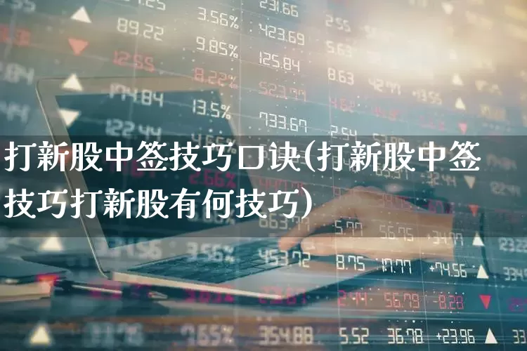 打新股中签技巧口诀(打新股中签技巧打新股有何技巧)_https://www.shshucaipeisong.com_深交所_第1张