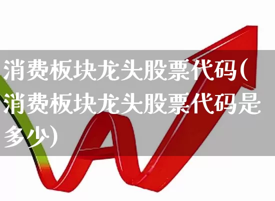消费板块龙头股票代码(消费板块龙头股票代码是多少)_https://www.shshucaipeisong.com_北交所_第1张