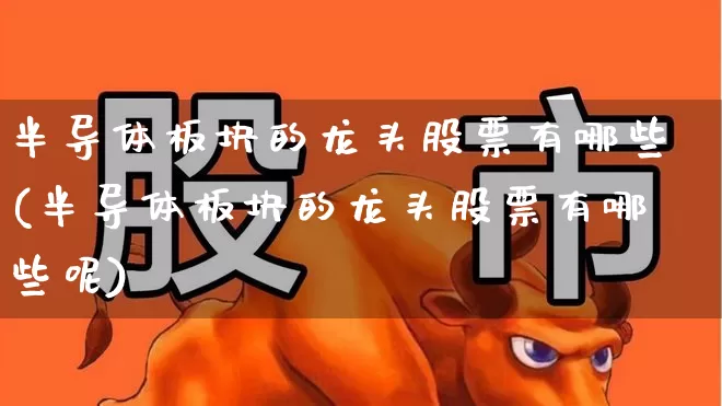半导体板块的龙头股票有哪些(半导体板块的龙头股票有哪些呢)_https://www.shshucaipeisong.com_北交所_第1张
