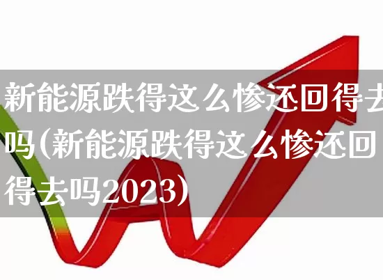 新能源跌得这么惨还回得去吗(新能源跌得这么惨还回得去吗2023)_https://www.shshucaipeisong.com_上交所_第1张