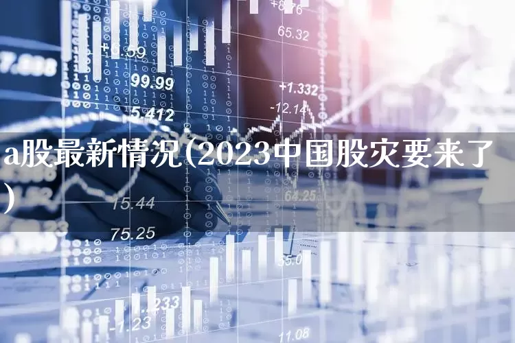a股最新情况(2023中国股灾要来了)_https://www.shshucaipeisong.com_创业板_第1张
