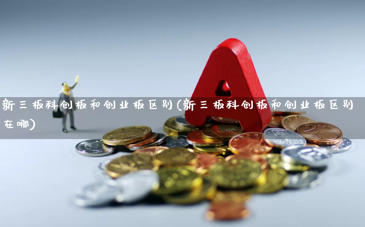 新三板科创板和创业板区别(新三板科创板和创业板区别在哪)_https://www.shshucaipeisong.com_北交所_第1张
