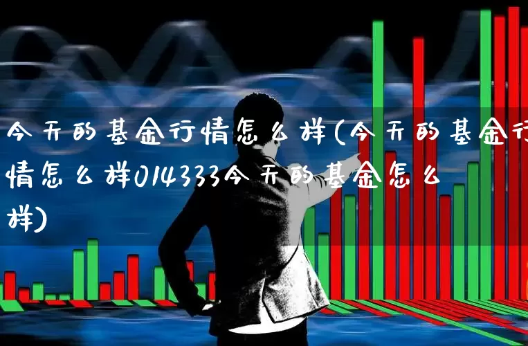 今天的基金行情怎么样(今天的基金行情怎么样014333今天的基金怎么样)_https://www.shshucaipeisong.com_上交所_第1张