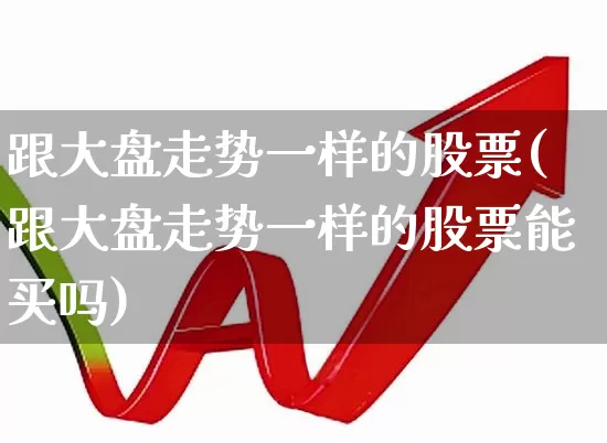 跟大盘走势一样的股票(跟大盘走势一样的股票能买吗)_https://www.shshucaipeisong.com_上交所_第1张