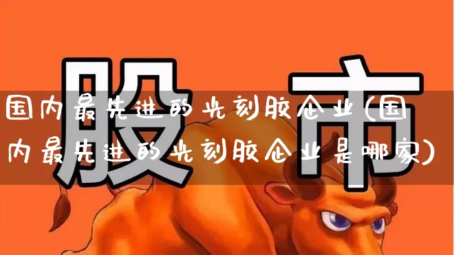 国内最先进的光刻胶企业(国内最先进的光刻胶企业是哪家)_https://www.shshucaipeisong.com_深交所_第1张