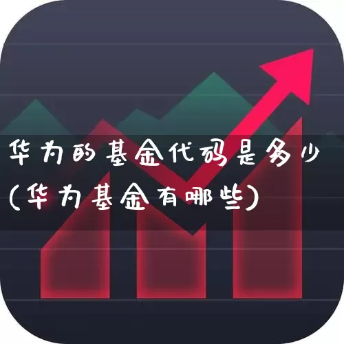 华为的基金代码是多少(华为基金有哪些)_https://www.shshucaipeisong.com_科创板_第1张