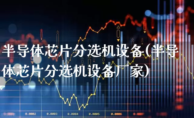 半导体芯片分选机设备(半导体芯片分选机设备厂家)_https://www.shshucaipeisong.com_北交所_第1张