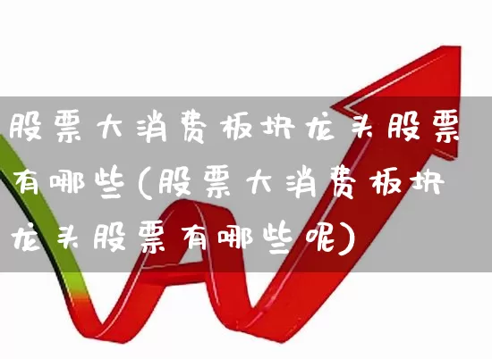 股票大消费板块龙头股票有哪些(股票大消费板块龙头股票有哪些呢)_https://www.shshucaipeisong.com_上交所_第1张