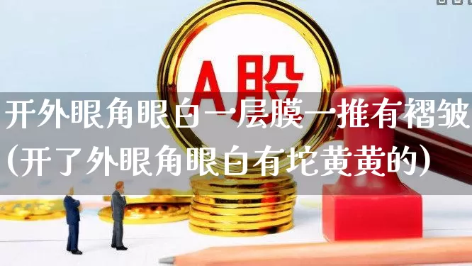 开外眼角眼白一层膜一推有褶皱(开了外眼角眼白有坨黄黄的)_https://www.shshucaipeisong.com_科创板_第1张