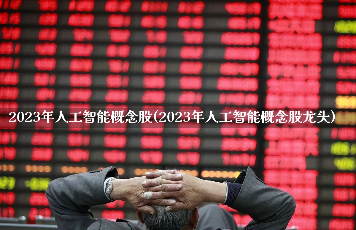 2023年人工智能概念股(2023年人工智能概念股龙头)_https://www.shshucaipeisong.com_上交所_第1张