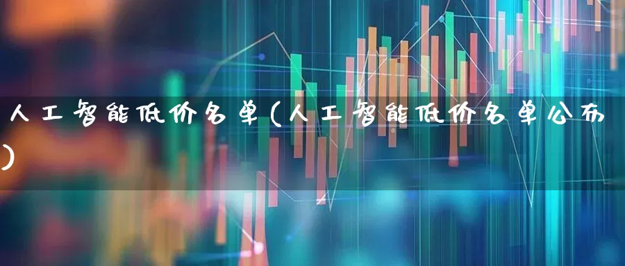 人工智能低价名单(人工智能低价名单公布)_https://www.shshucaipeisong.com_上交所_第1张