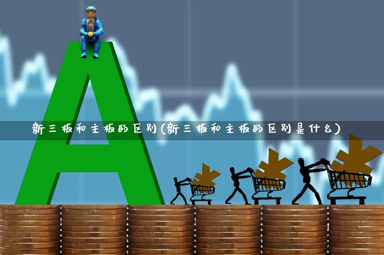 新三板和主板的区别(新三板和主板的区别是什么)_https://www.shshucaipeisong.com_深交所_第1张