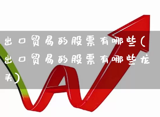 出口贸易的股票有哪些(出口贸易的股票有哪些龙头)_https://www.shshucaipeisong.com_上交所_第1张