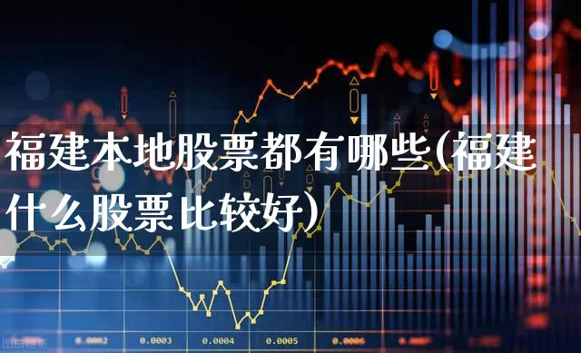 福建本地股票都有哪些(福建什么股票比较好)_https://www.shshucaipeisong.com_北交所_第1张