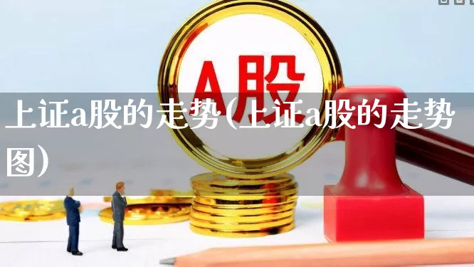 上证a股的走势(上证a股的走势图)_https://www.shshucaipeisong.com_北交所_第1张