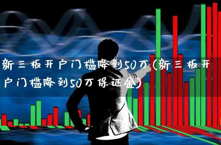 新三板开户门槛降到50万(新三板开户门槛降到50万保证金)_https://www.shshucaipeisong.com_北交所_第1张