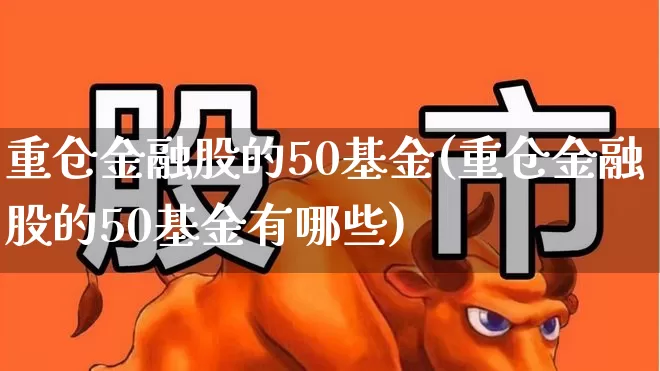 重仓金融股的50基金(重仓金融股的50基金有哪些)_https://www.shshucaipeisong.com_科创板_第1张