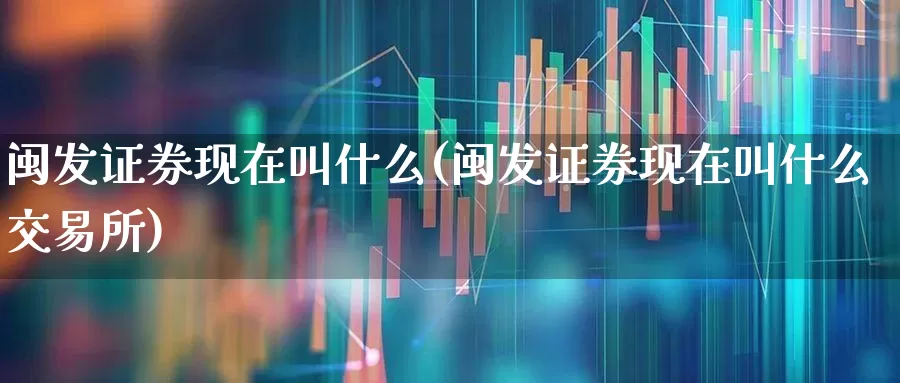 闽发证券现在叫什么(闽发证券现在叫什么交易所)_https://www.shshucaipeisong.com_深交所_第1张