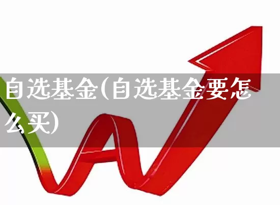自选基金(自选基金要怎么买)_https://www.shshucaipeisong.com_北交所_第1张