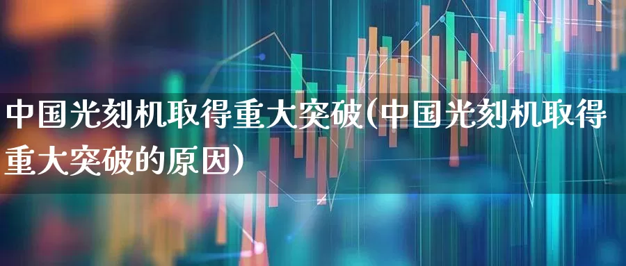 中国光刻机取得重大突破(中国光刻机取得重大突破的原因)_https://www.shshucaipeisong.com_创业板_第1张