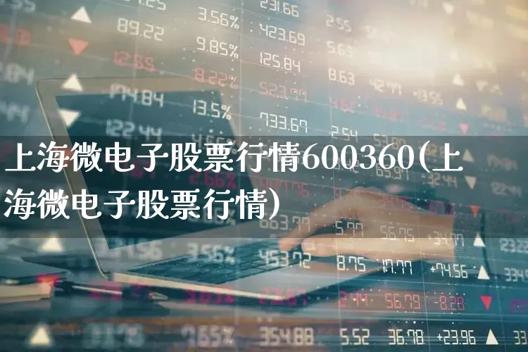 上海微电子股票行情600360(上海微电子股票行情)_https://www.shshucaipeisong.com_科创板_第1张
