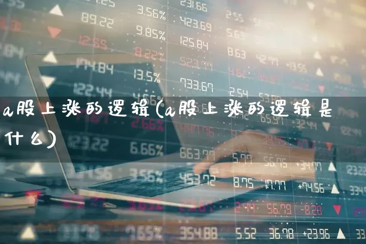 a股上涨的逻辑(a股上涨的逻辑是什么)_https://www.shshucaipeisong.com_深交所_第1张