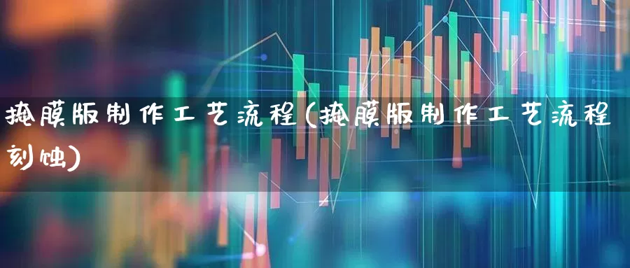 掩膜版制作工艺流程(掩膜版制作工艺流程刻蚀)_https://www.shshucaipeisong.com_上交所_第1张