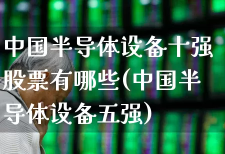 中国半导体设备十强股票有哪些(中国半导体设备五强)_https://www.shshucaipeisong.com_科创板_第1张