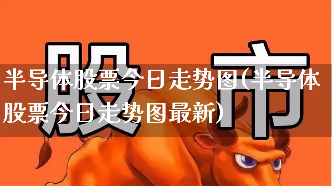 半导体股票今日走势图(半导体股票今日走势图最新)_https://www.shshucaipeisong.com_北交所_第1张