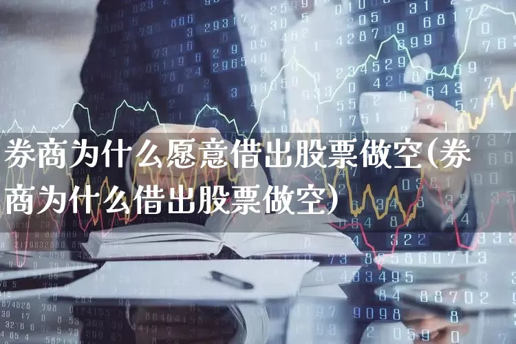 券商为什么愿意借出股票做空(券商为什么借出股票做空)_https://www.shshucaipeisong.com_北交所_第1张