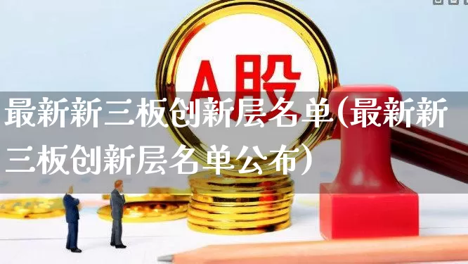 最新新三板创新层名单(最新新三板创新层名单公布)_https://www.shshucaipeisong.com_创业板_第1张