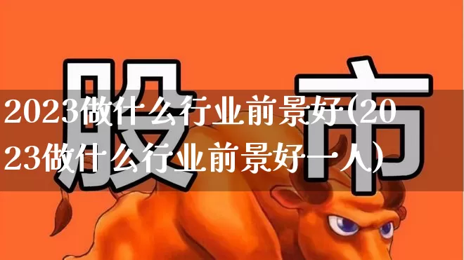 2023做什么行业前景好(2023做什么行业前景好一人)_https://www.shshucaipeisong.com_北交所_第1张