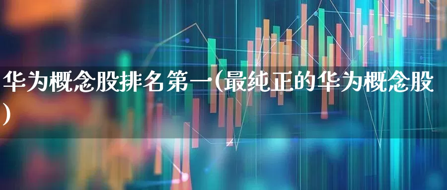 华为概念股排名第一(最纯正的华为概念股)_https://www.shshucaipeisong.com_创业板_第1张
