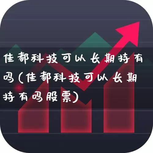 佳都科技可以长期持有吗(佳都科技可以长期持有吗股票)_https://www.shshucaipeisong.com_深交所_第1张