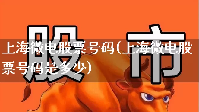 上海微电股票号码(上海微电股票号码是多少)_https://www.shshucaipeisong.com_科创板_第1张