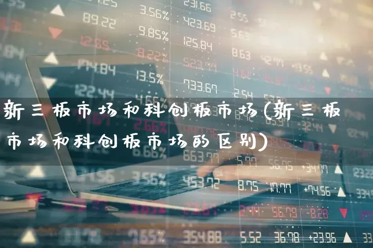 新三板市场和科创板市场(新三板市场和科创板市场的区别)_https://www.shshucaipeisong.com_北交所_第1张