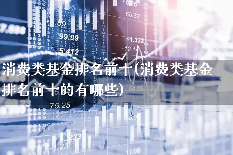 消费类基金排名前十(消费类基金排名前十的有哪些)_https://www.shshucaipeisong.com_北交所_第1张