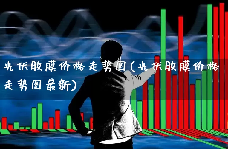 光伏胶膜价格走势图(光伏胶膜价格走势图最新)_https://www.shshucaipeisong.com_创业板_第1张