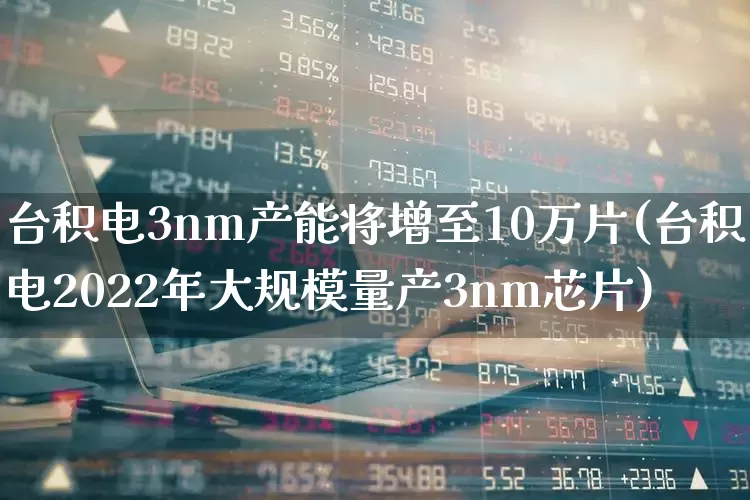 台积电3nm产能将增至10万片(台积电2022年大规模量产3nm芯片)_https://www.shshucaipeisong.com_北交所_第1张
