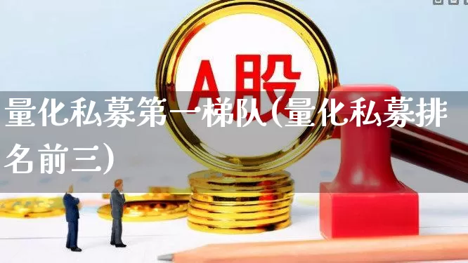量化私募第一梯队(量化私募排名前三)_https://www.shshucaipeisong.com_科创板_第1张