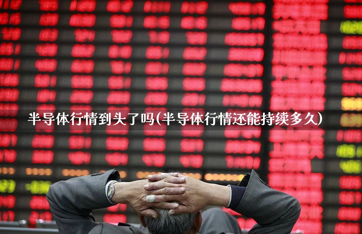 半导体行情到头了吗(半导体行情还能持续多久)_https://www.shshucaipeisong.com_北交所_第1张